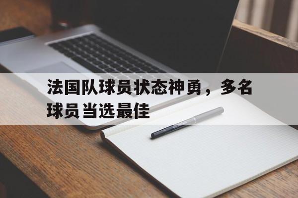 九州娱乐官方网站登录入口（九州娱乐体育、真人、游戏）-法国队球员状态神勇，多名球员当选最佳(法国队球员状态神勇,多名球员当选最佳阵容)