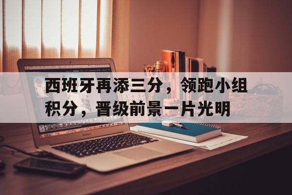 九州娱乐平台-包含西班牙再添三分，领跑小组积分，晋级前景一片光明的词条