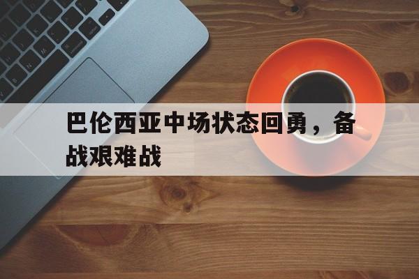 关于巴伦西亚中场状态回勇，备战艰难战的信息