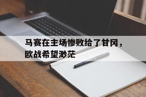 九州娱乐平台-马赛在主场惨败给了甘冈，欧战希望渺茫的简单介绍