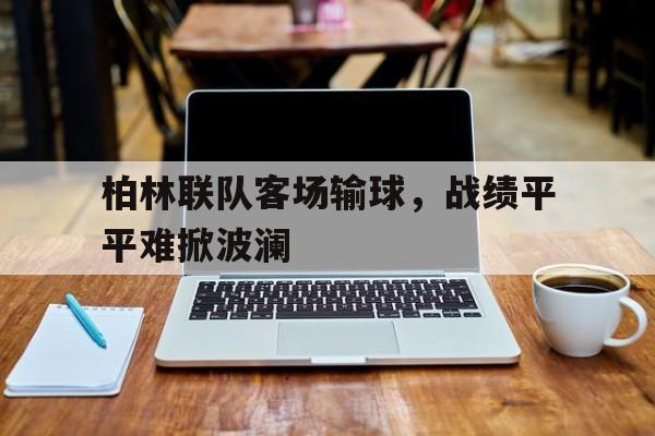 九州娱乐官方网站登录入口（九州娱乐体育、真人、游戏）-柏林联队客场输球，战绩平平难掀波澜的简单介绍