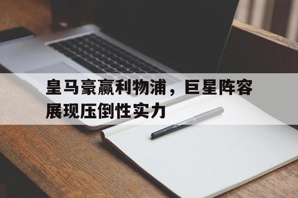 九州娱乐官方网站登录入口（九州娱乐体育、真人、游戏）-皇马豪赢利物浦，巨星阵容展现压倒性实力