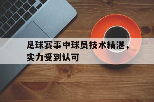 九州娱乐平台-足球赛事中球员技术精湛，实力受到认可(足球技术好的球员)