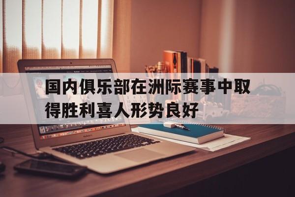 九州娱乐官方网站登录入口（九州娱乐体育、真人、游戏）-关于国内俱乐部在洲际赛事中取得胜利喜人形势良好的信息