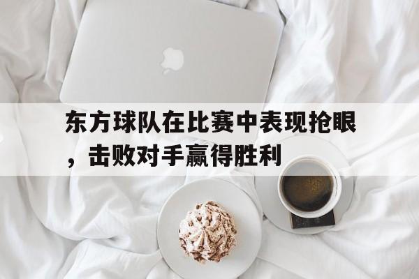 九州娱乐平台-东方球队在比赛中表现抢眼，击败对手赢得胜利(东方球队在比赛中表现抢眼,击败对手赢得胜利的是)