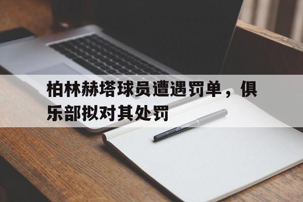 柏林赫塔球员遭遇罚单，俱乐部拟对其处罚的简单介绍