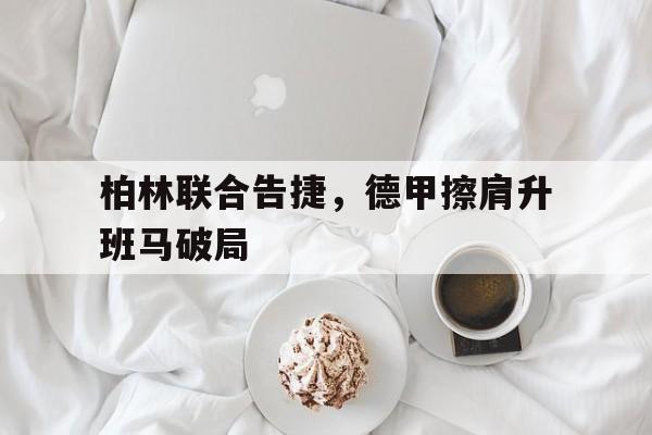 九州娱乐平台-柏林联合告捷，德甲擦肩升班马破局的简单介绍
