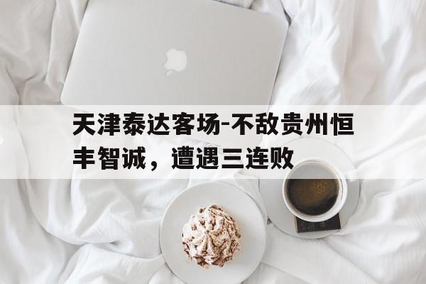 九州娱乐官方网站登录入口（九州娱乐体育、真人、游戏）-天津泰达客场-不敌贵州恒丰智诚，遭遇三连败的简单介绍