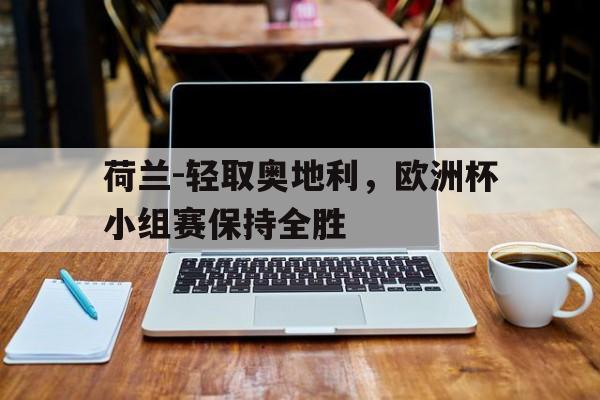 九州娱乐平台-荷兰-轻取奥地利，欧洲杯小组赛保持全胜