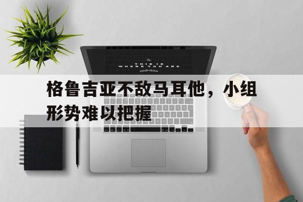 格鲁吉亚不敌马耳他,小组形势难以把握(格鲁吉亚marani) 格鲁吉亚不敌马耳他,小组形势难以把握(格鲁吉亚marani)